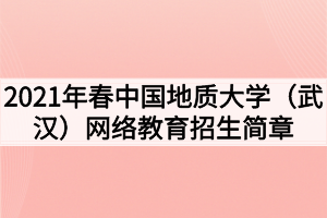 2021年春中國(guó)地質(zhì)大學(xué)（武漢）網(wǎng)絡(luò)教育招生簡(jiǎn)章