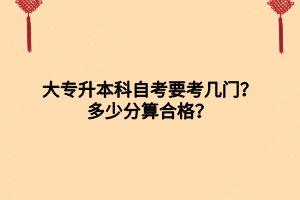 大專升本科自考要考幾門？多少分算合格？