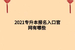 2021專升本報名入口官網(wǎng)有哪些