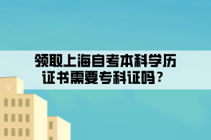 領(lǐng)取上海自考本科學(xué)歷證書需要?？谱C嗎？