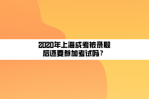 2020年上海成考被錄取后還要參加考試嗎？