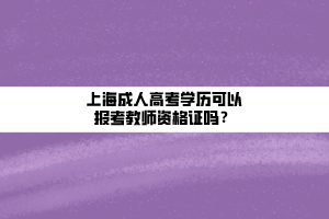 上海成人高考學(xué)歷可以報(bào)考教師資格證嗎？