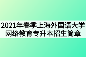 2021年春季上海外國(guó)語(yǔ)大學(xué)網(wǎng)絡(luò)教育專升本招生簡(jiǎn)章