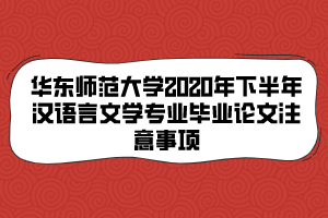 華東師范大學(xué)2020年下半年漢語(yǔ)言文學(xué)專業(yè)畢業(yè)論文注意事項(xiàng)