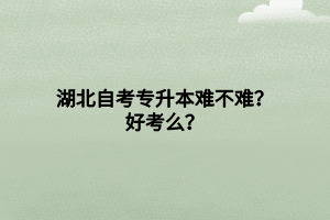 湖北自考專升本難不難？好考么？