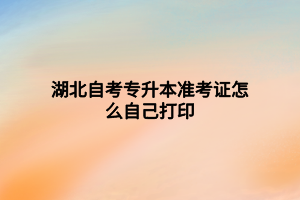 湖北自考專升本準(zhǔn)考證怎么自己打印