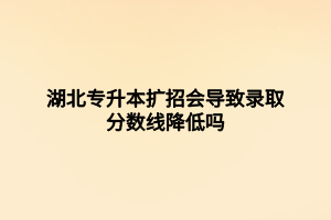 湖北專升本擴(kuò)招會(huì)導(dǎo)致錄取分?jǐn)?shù)線降低嗎