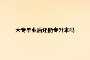 大專畢業(yè)后還能專升本嗎