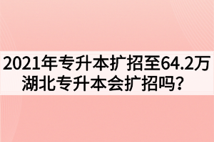 2021年專升本擴(kuò)招至64.2萬(wàn)，湖北專升本會(huì)擴(kuò)招嗎？