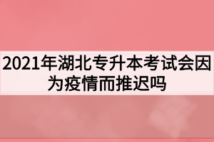 2021年湖北專升本考試會因為疫情而推遲嗎？