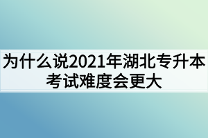 為什么說2021年湖北專升本考試難度會更大？