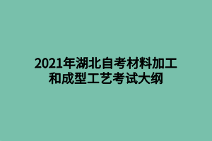 2021年湖北自考材料加工和成型工藝考試大綱