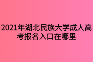 2021年湖北民族大學(xué)成人高考報(bào)名入口在哪里