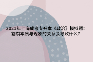 2021年上海成考專升本《政治》模擬題：割裂本質(zhì)與現(xiàn)象的關(guān)系會(huì)導(dǎo)致什么？