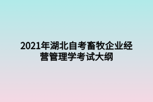 2021年湖北自考畜牧企業(yè)經(jīng)營管理學(xué)考試大綱