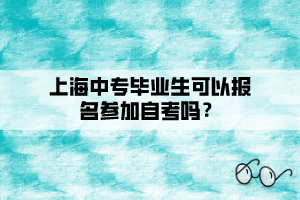 上海中專畢業(yè)生可以報名參加自考嗎？