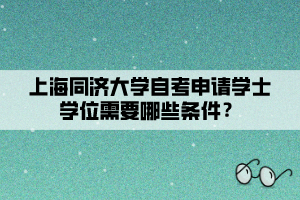 上海同濟(jì)大學(xué)自考申請(qǐng)學(xué)士學(xué)位需要哪些條件？