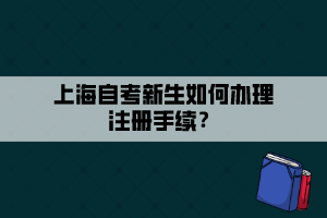 上海自考新生如何辦理注冊(cè)手續(xù)？