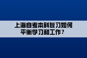 上海自考本科復(fù)習(xí)如何平衡學(xué)習(xí)和工作？