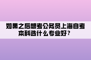 如果之后想考公務(wù)員上海自考本科選什么專業(yè)好？