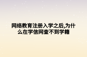 網(wǎng)絡教育注冊入學之后,為什么在學信網(wǎng)查不到學籍