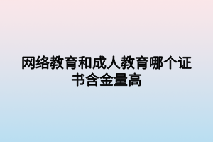 網(wǎng)絡(luò)教育和成人教育哪個證書含金量高