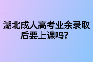 湖北成人高考業(yè)余錄取后要上課嗎？