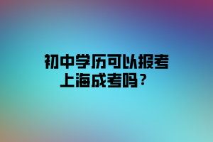 初中學(xué)歷可以報(bào)考上海成考嗎？