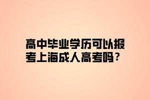 高中畢業(yè)學(xué)歷可以報(bào)考上海成人高考嗎？