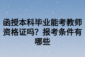 函授本科畢業(yè)能考教師資格證嗎？報考條件有哪些