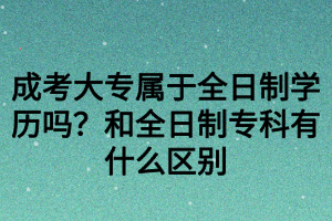 成考大專屬于全日制學(xué)歷嗎？和全日制?？朴惺裁磪^(qū)別