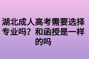 湖北成人高考需要選擇專業(yè)嗎？和函授是一樣的嗎