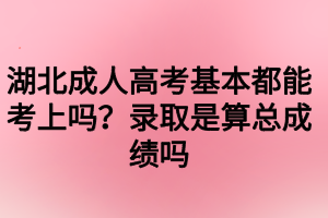 湖北成人高考基本都能考上嗎？錄取是算總成績嗎