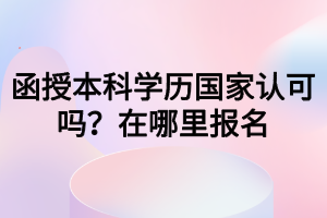 函授本科學(xué)歷國家認(rèn)可嗎？在哪里報名