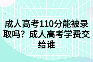 成人高考110分能被錄取嗎？成人高考學(xué)費(fèi)交給誰(shuí)