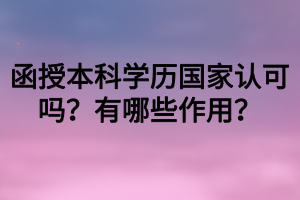 函授本科學(xué)歷國(guó)家認(rèn)可嗎？有哪些作用？