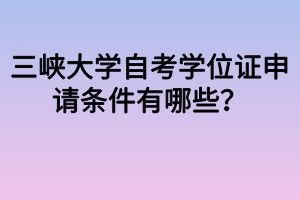 三峽大學(xué)自考學(xué)位證申請條件有哪些？