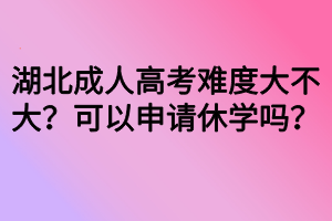 湖北成人高考難度大不大？可以申請(qǐng)休學(xué)嗎？