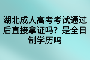 湖北成人高考考試通過后直接拿證嗎？是全日制學(xué)歷嗎