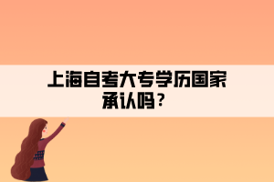 上海自考大專學(xué)歷國(guó)家承認(rèn)嗎？