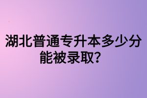 湖北普通專升本多少分能被錄?。克牧墰]過可以參加專升本嗎