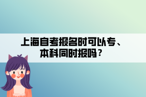 上海自考報(bào)名時(shí)可以專、本科同時(shí)報(bào)嗎？