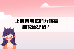 上海自考本科大概需要花多少錢？