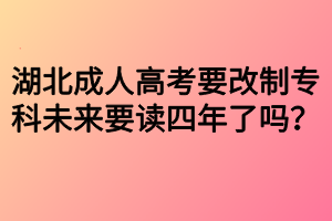 湖北成人高考要改制專科未來要讀四年了嗎？