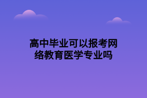 高中畢業(yè)可以報(bào)考網(wǎng)絡(luò)教育醫(yī)學(xué)專業(yè)嗎