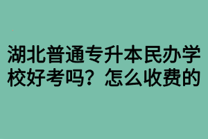 湖北普通專升本民辦學(xué)校好考嗎？怎么收費(fèi)的