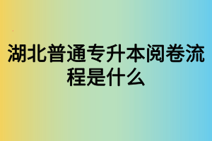 湖北普通專升本閱卷流程是什么？