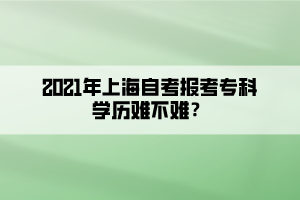 2021年上海自考報考?？茖W(xué)歷難不難？