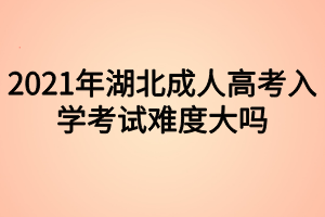 2021年湖北成人高考入學(xué)考試難度大嗎