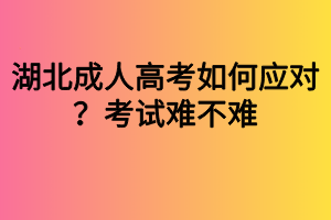 湖北成人高考如何應(yīng)對(duì)？考試難不難